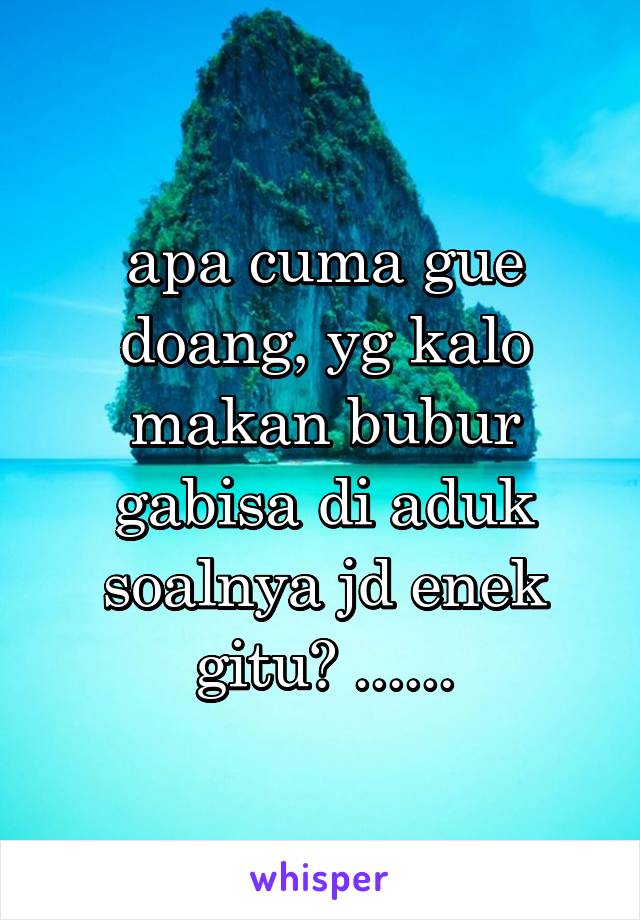 apa cuma gue doang, yg kalo makan bubur gabisa di aduk soalnya jd enek gitu? ......