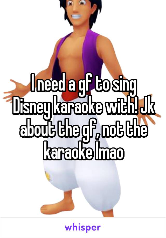 I need a gf to sing Disney karaoke with! Jk about the gf, not the karaoke lmao