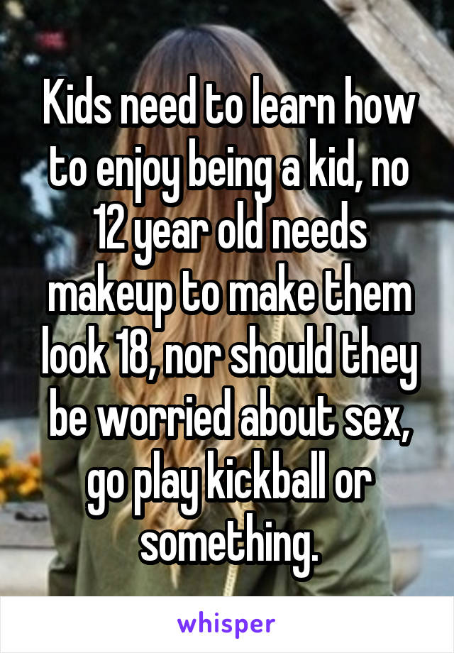 Kids need to learn how to enjoy being a kid, no 12 year old needs makeup to make them look 18, nor should they be worried about sex, go play kickball or something.