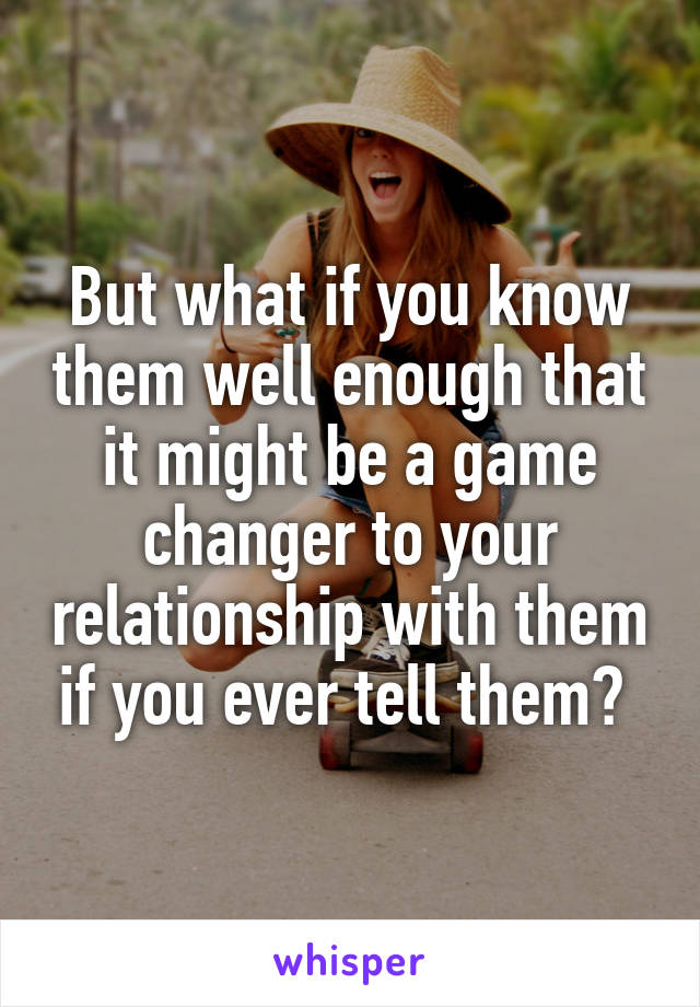 But what if you know them well enough that it might be a game changer to your relationship with them if you ever tell them? 