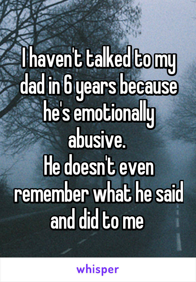 I haven't talked to my dad in 6 years because he's emotionally abusive. 
He doesn't even remember what he said and did to me 