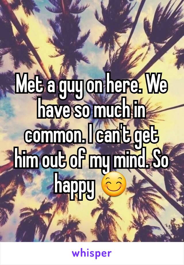 Met a guy on here. We have so much in common. I can't get him out of my mind. So happy 😊