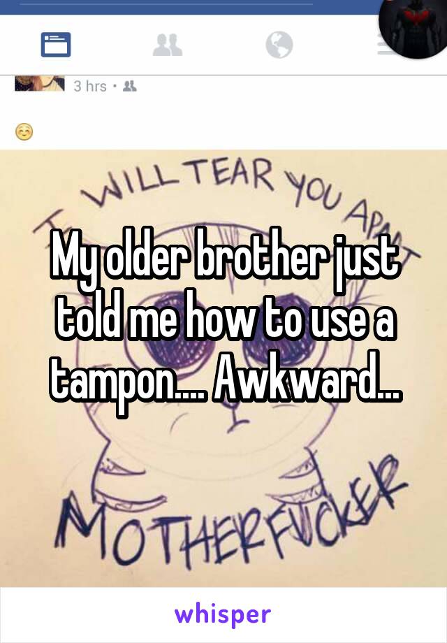 My older brother just told me how to use a tampon.... Awkward...