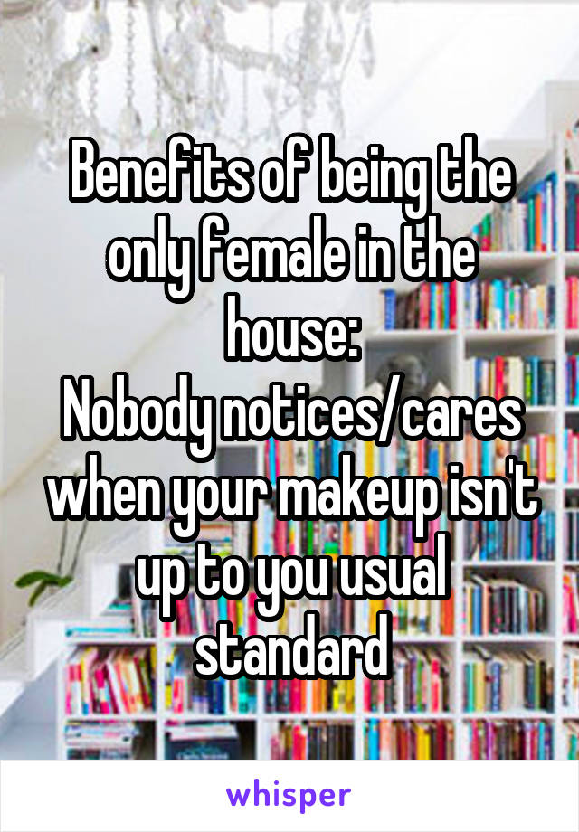 Benefits of being the only female in the house:
Nobody notices/cares when your makeup isn't up to you usual standard