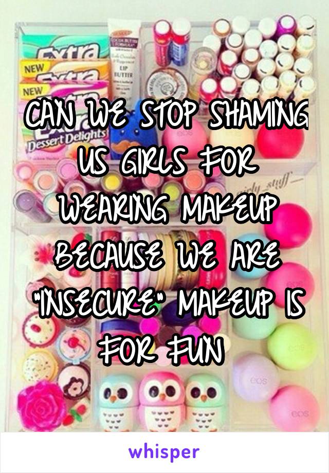 CAN WE STOP SHAMING US GIRLS FOR WEARING MAKEUP BECAUSE WE ARE "INSECURE" MAKEUP IS FOR FUN 