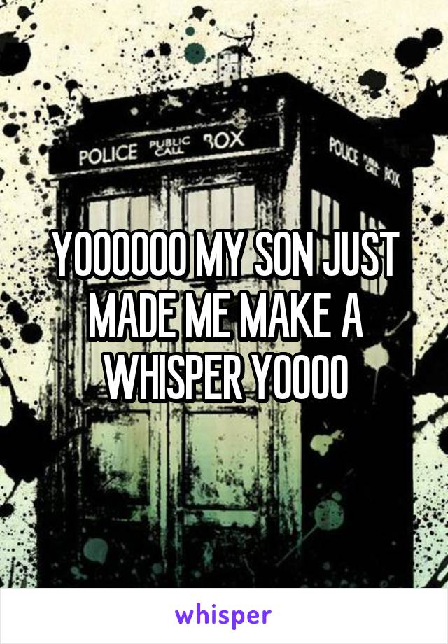 YOOOOOO MY SON JUST MADE ME MAKE A WHISPER YOOOO