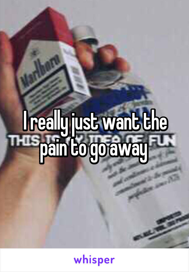 I really just want the pain to go away 