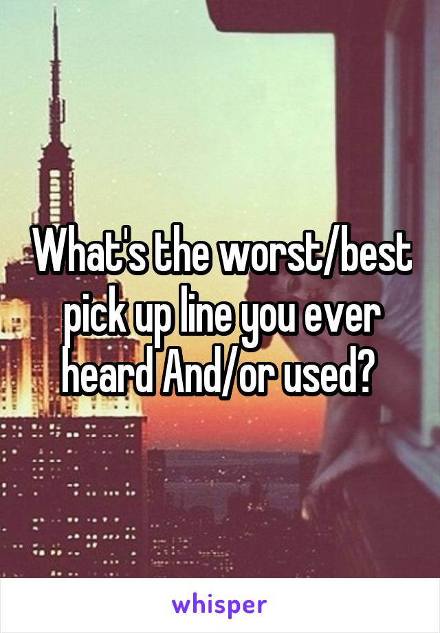 What's the worst/best pick up line you ever heard And/or used? 