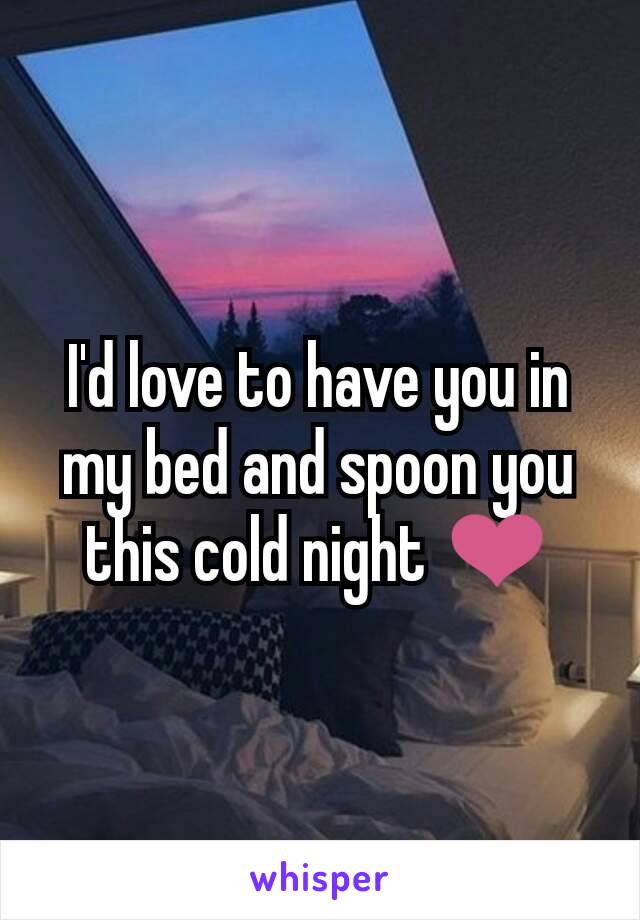 I'd love to have you in my bed and spoon you this cold night ❤️