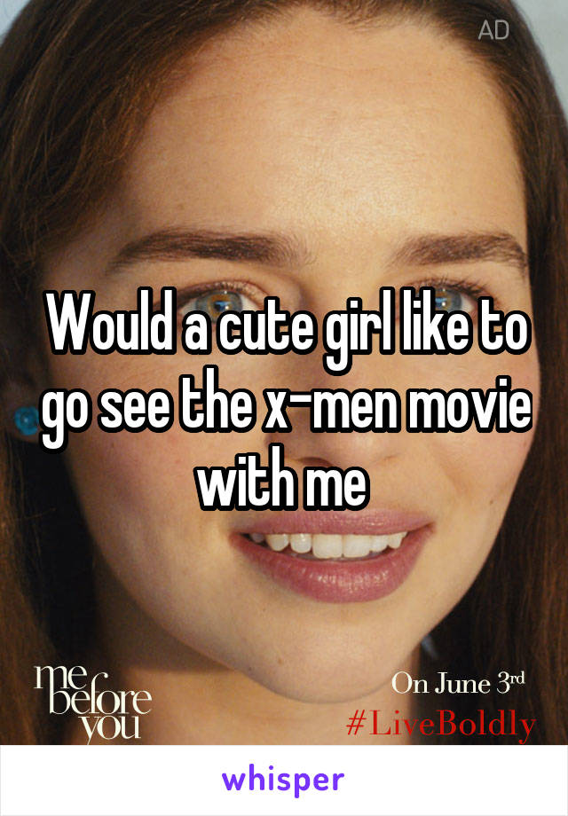 Would a cute girl like to go see the x-men movie with me 