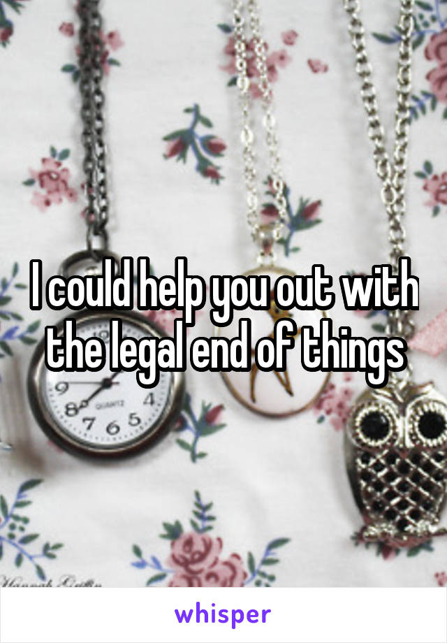 I could help you out with the legal end of things