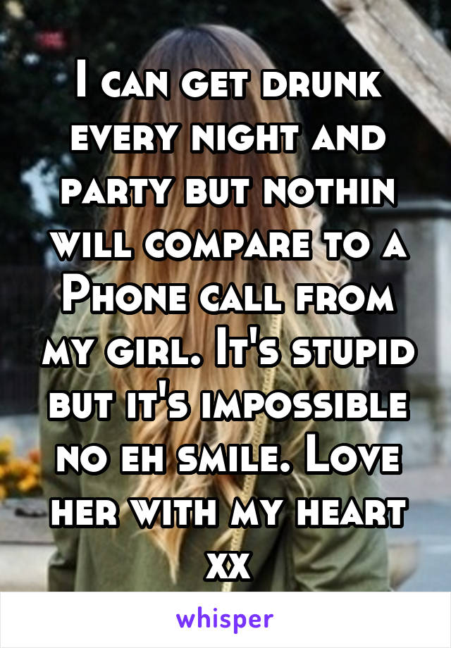 I can get drunk every night and party but nothin will compare to a
Phone call from my girl. It's stupid but it's impossible no eh smile. Love her with my heart xx