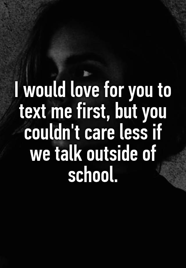 i-would-love-for-you-to-text-me-first-but-you-couldn-t-care-less-if-we