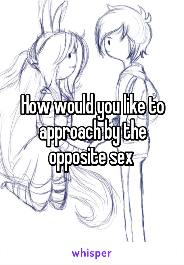 How would you like to approach by the opposite sex 