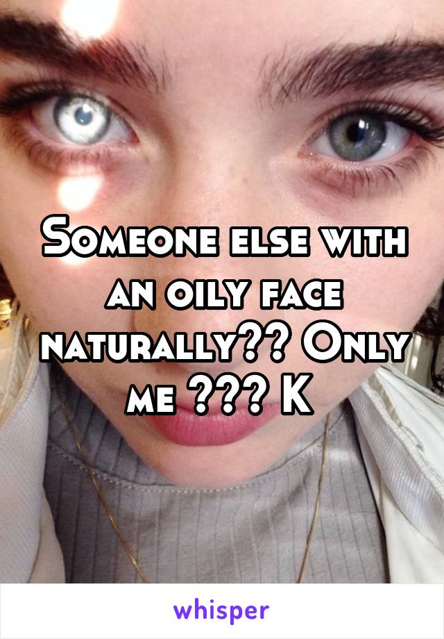 Someone else with an oily face naturally?? Only me ??? K 