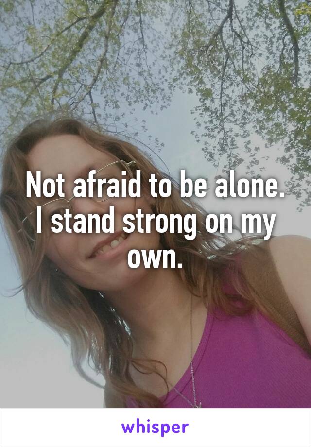 Not afraid to be alone.
I stand strong on my own.