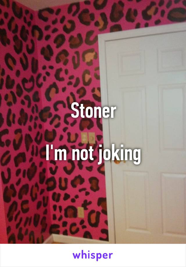 Stoner

I'm not joking