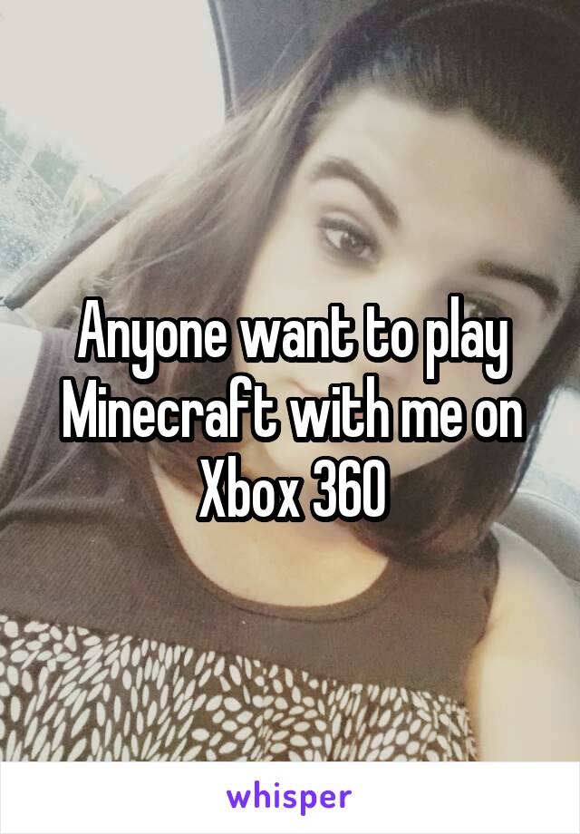 Anyone want to play Minecraft with me on Xbox 360