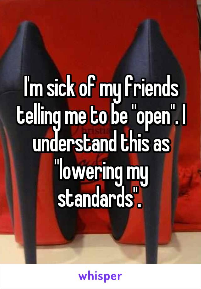 I'm sick of my friends telling me to be "open". I understand this as "lowering my standards". 