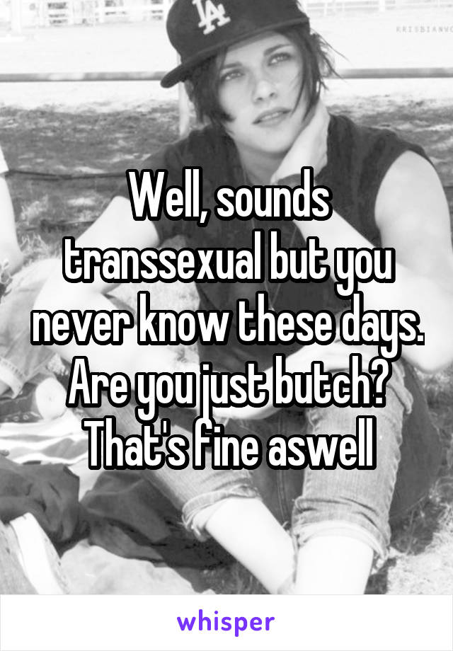 Well, sounds transsexual but you never know these days. Are you just butch? That's fine aswell