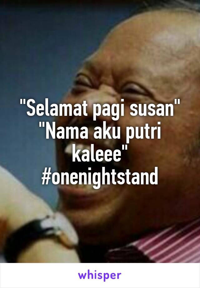 "Selamat pagi susan"
"Nama aku putri kaleee"
#onenightstand