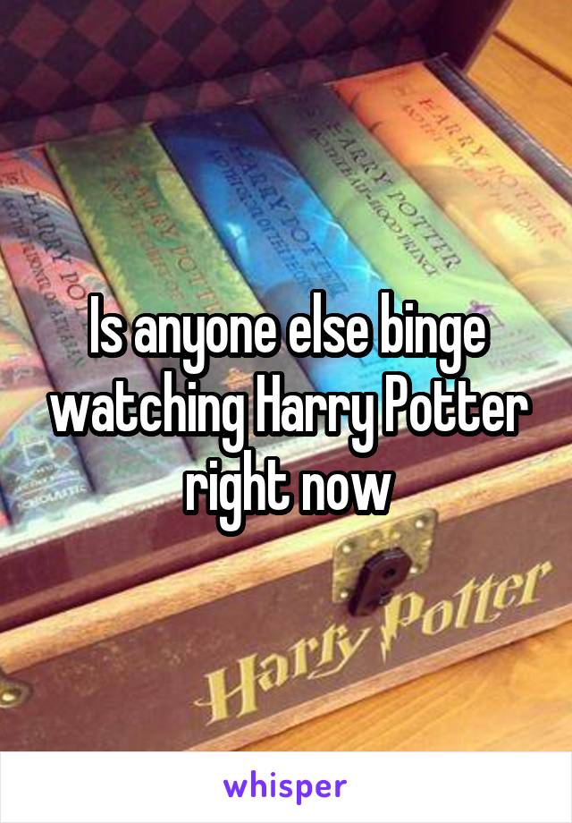 Is anyone else binge watching Harry Potter right now