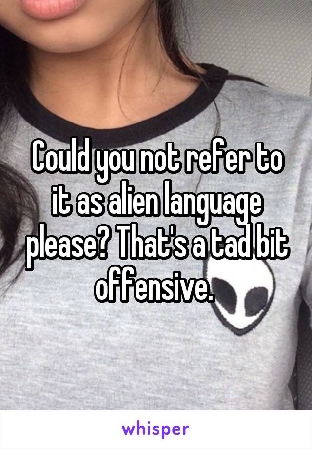 Could you not refer to it as alien language please? That's a tad bit offensive. 