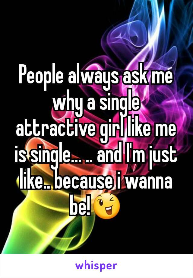 People always ask me why a single attractive girl like me is single... .. and I'm just like.. because i wanna be!😉