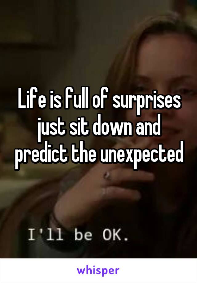 Life is full of surprises just sit down and predict the unexpected 