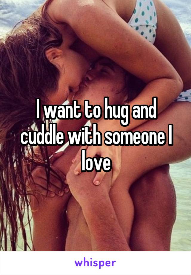 I want to hug and cuddle with someone I love