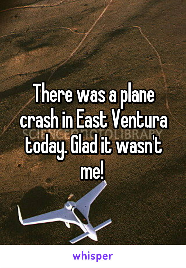 There was a plane crash in East Ventura today. Glad it wasn't me! 