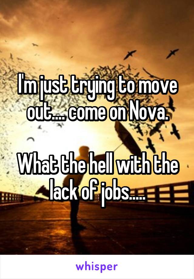 I'm just trying to move out.... come on Nova.

What the hell with the lack of jobs.....