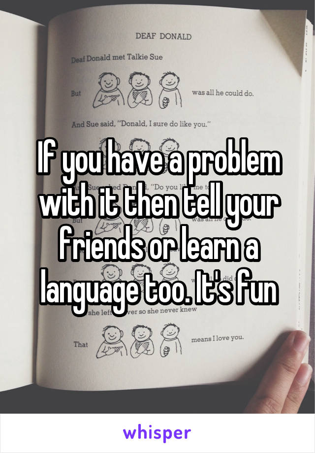 If you have a problem with it then tell your friends or learn a language too. It's fun