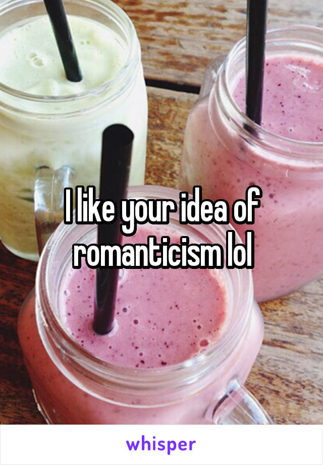 I like your idea of romanticism lol