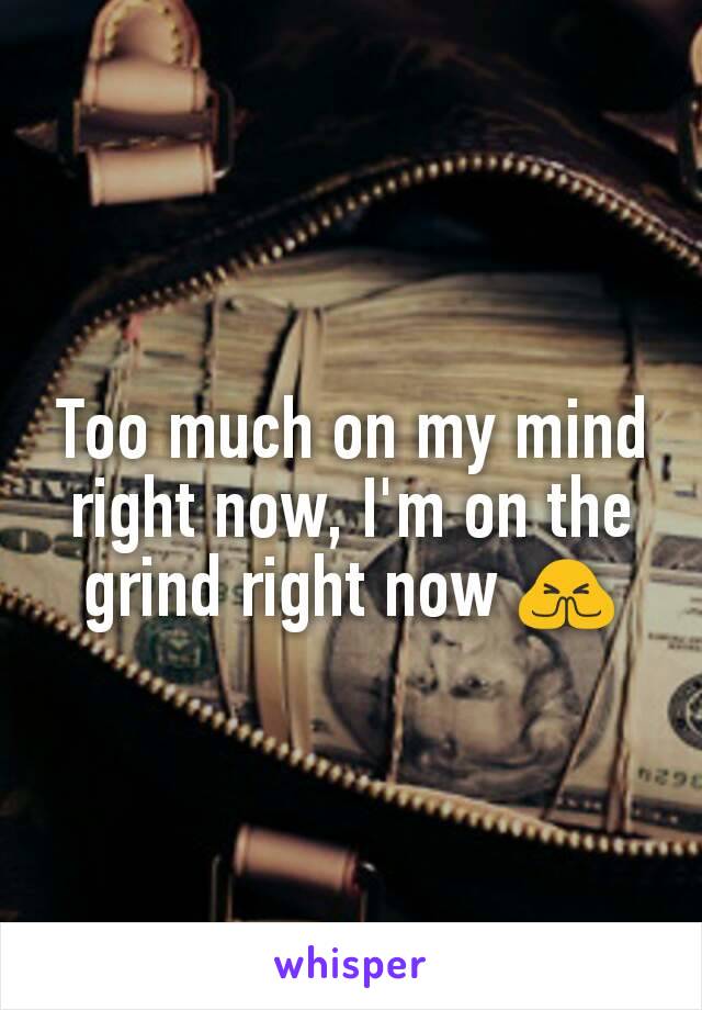 Too much on my mind right now, I'm on the grind right now 🙏