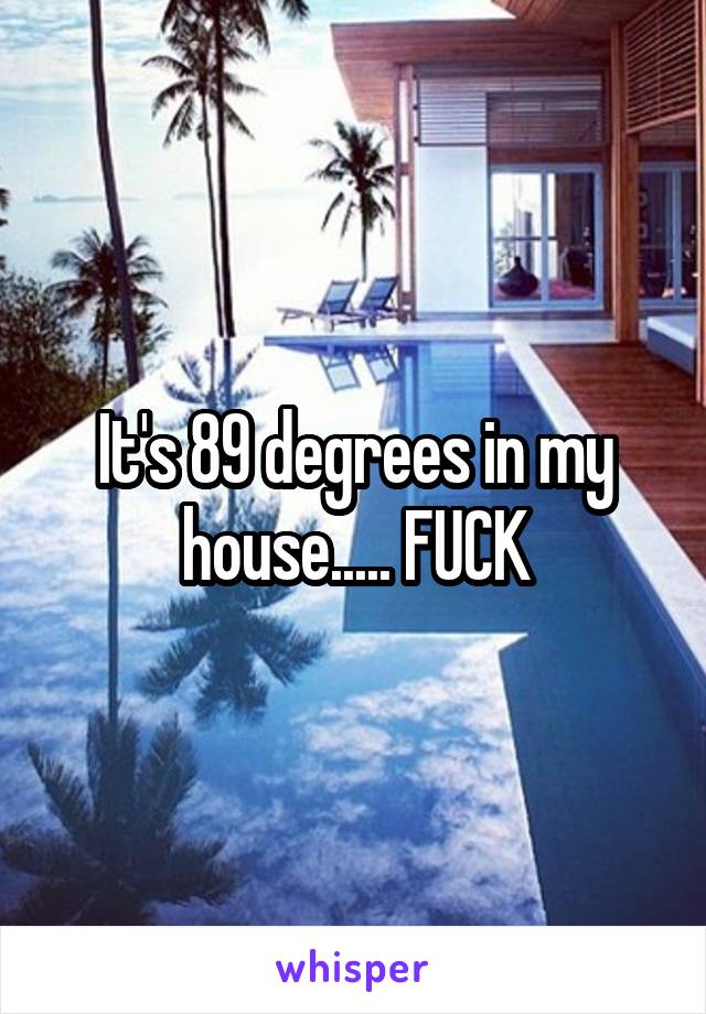 It's 89 degrees in my house..... FUCK