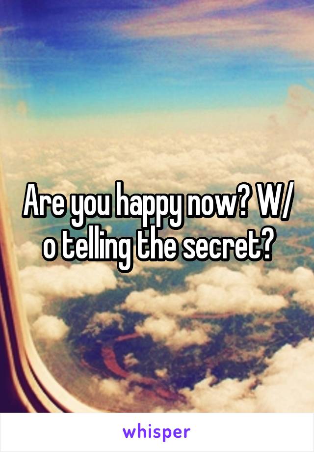 Are you happy now? W/ o telling the secret?