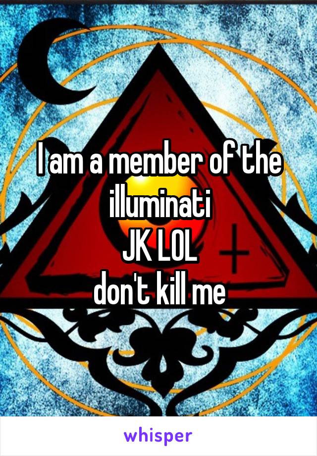 I am a member of the illuminati
JK LOL
don't kill me