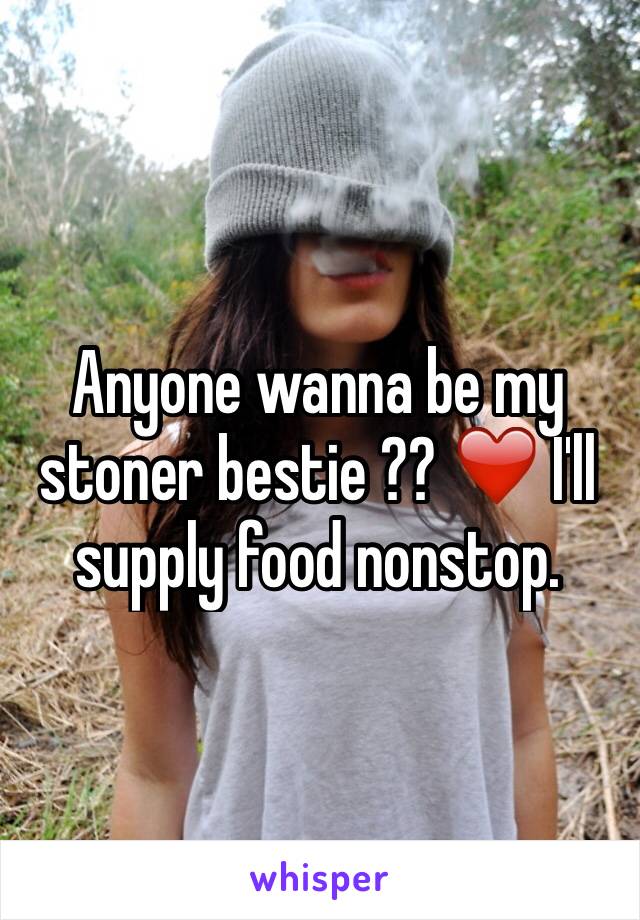 Anyone wanna be my stoner bestie ?? ❤️ I'll supply food nonstop. 