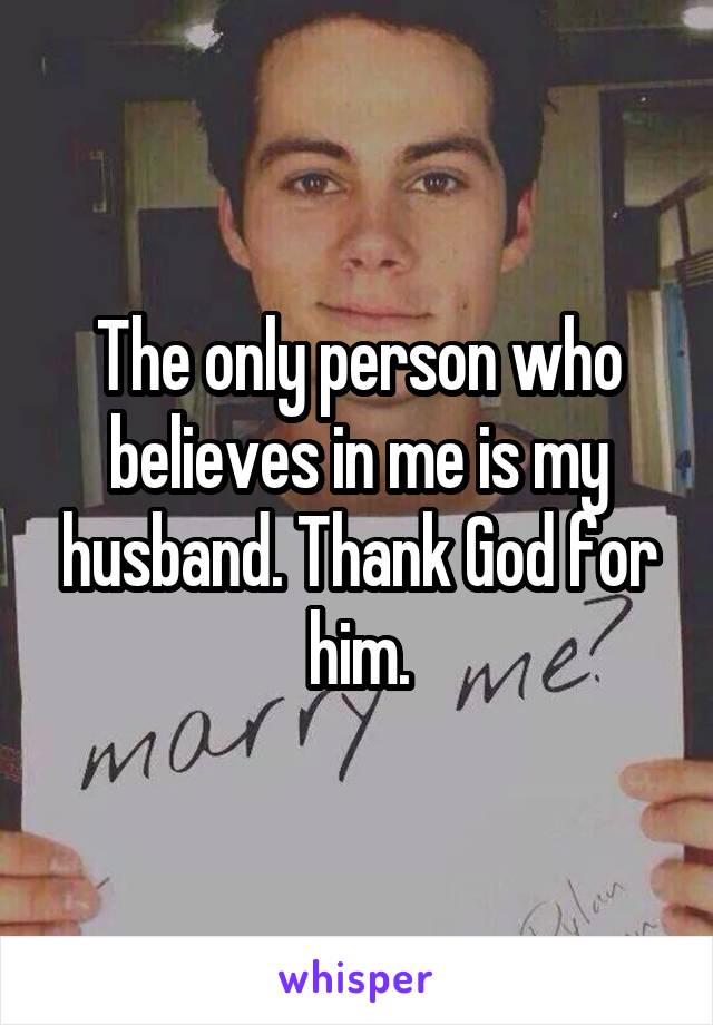 The only person who believes in me is my husband. Thank God for him.