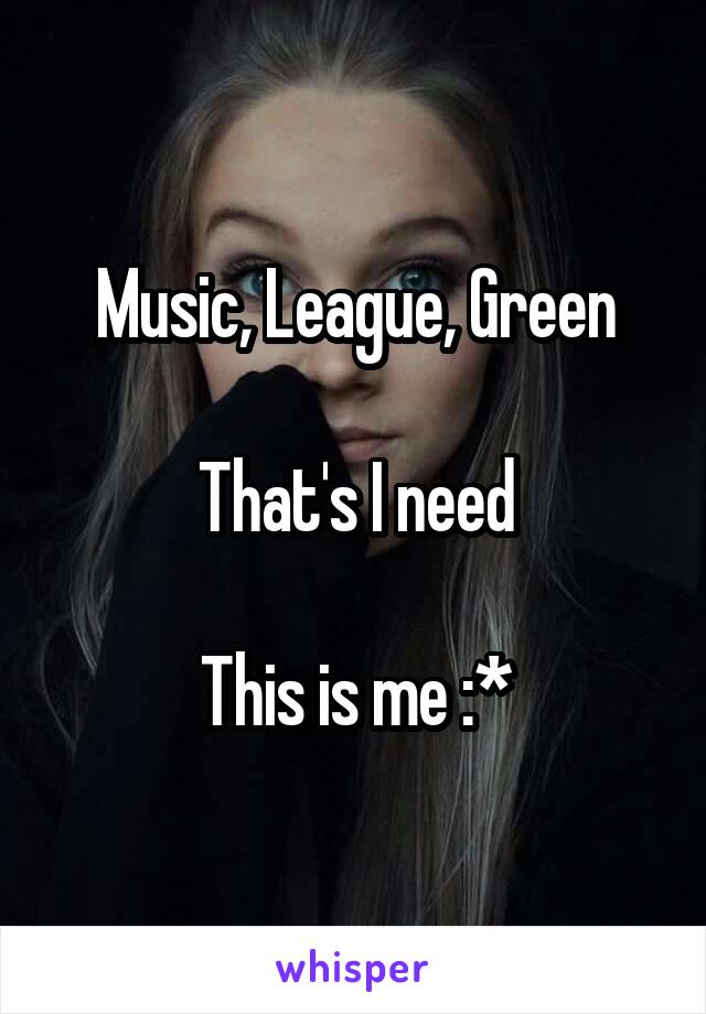 Music, League, Green

That's I need

This is me :*