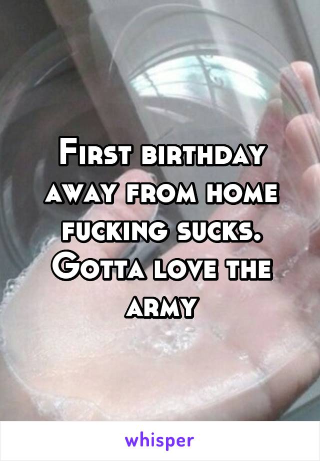 First birthday away from home fucking sucks. Gotta love the army