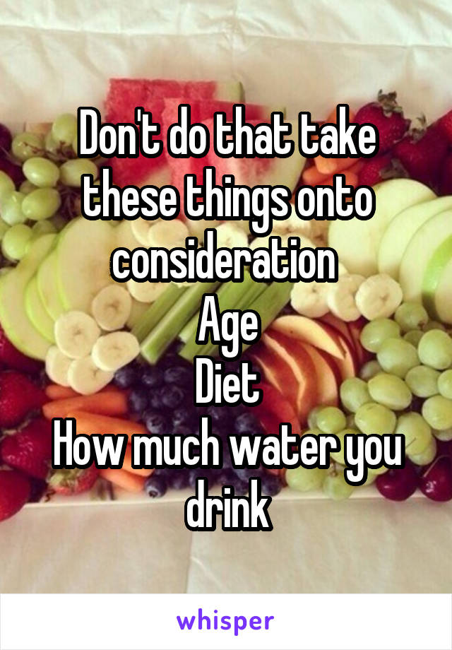 Don't do that take these things onto consideration 
Age
Diet
How much water you drink