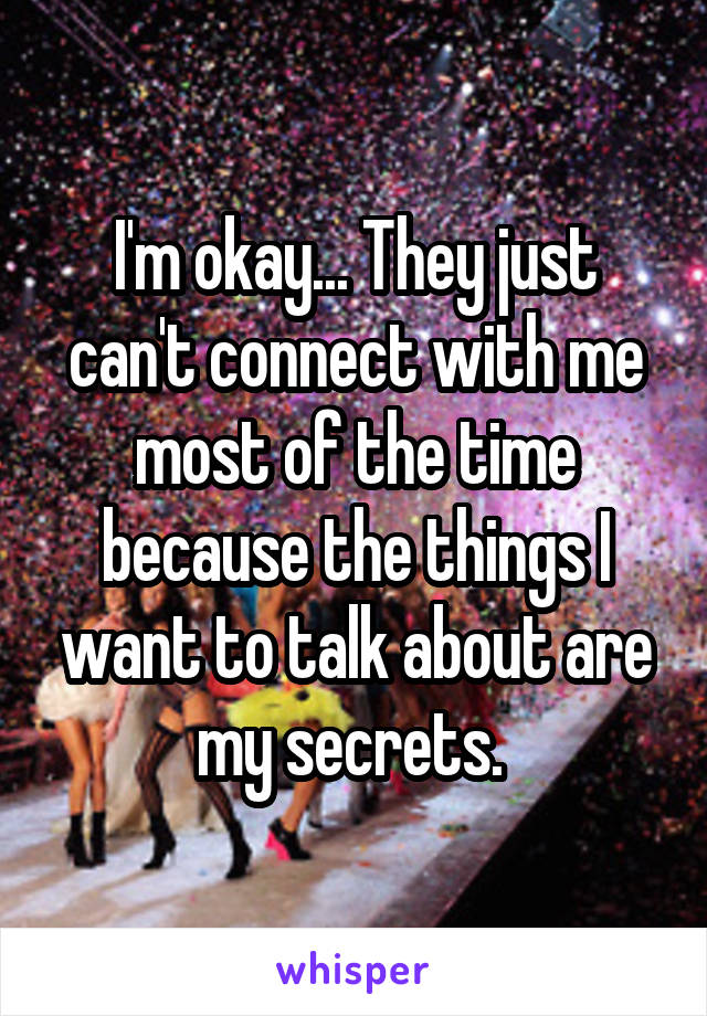 I'm okay... They just can't connect with me most of the time because the things I want to talk about are my secrets. 