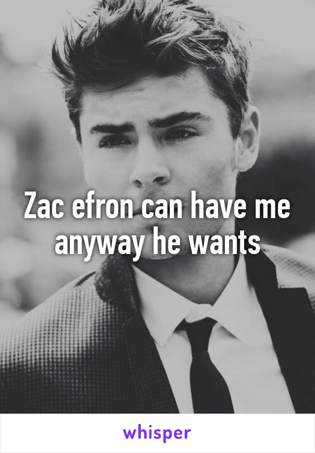 Zac efron can have me anyway he wants