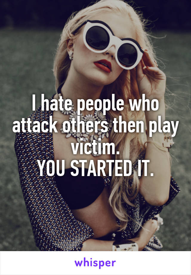 I hate people who attack others then play victim.
YOU STARTED IT.