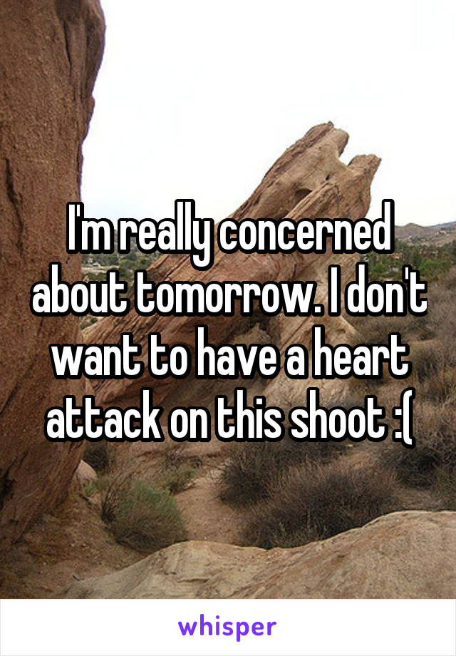 I'm really concerned about tomorrow. I don't want to have a heart attack on this shoot :(