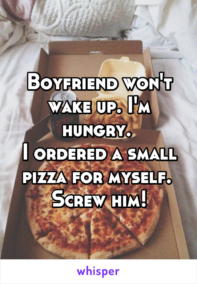 Boyfriend won't wake up. I'm hungry. 
I ordered a small pizza for myself. 
Screw him!