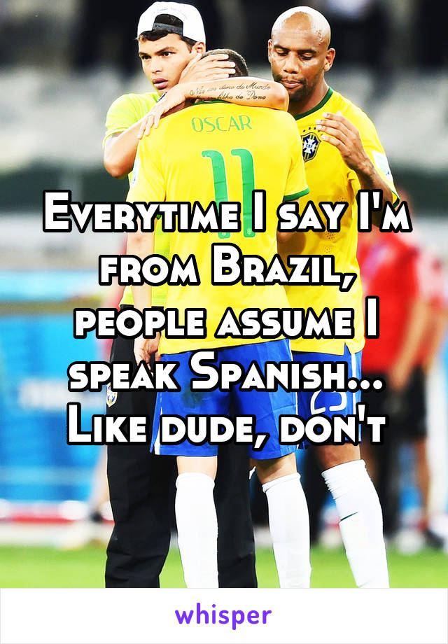 Everytime I say I'm from Brazil, people assume I speak Spanish... Like dude, don't