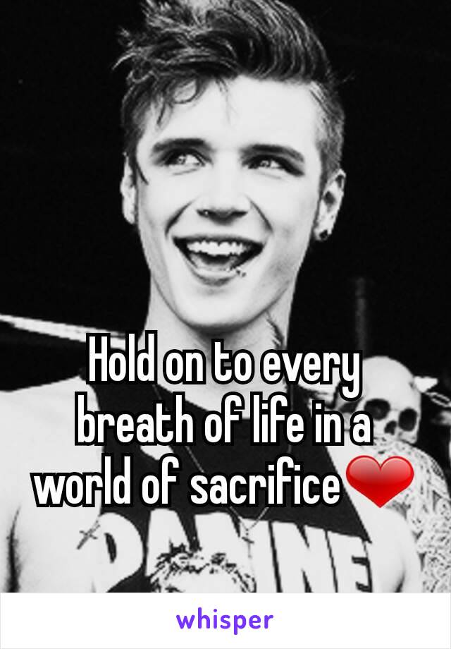 Hold on to every breath of life in a world of sacrifice❤